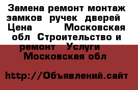 Замена/ремонт/монтаж замков, ручек, дверей › Цена ­ 500 - Московская обл. Строительство и ремонт » Услуги   . Московская обл.